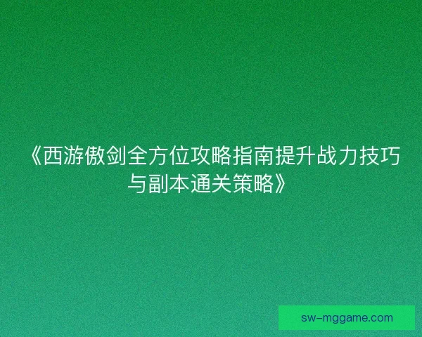 《西游傲剑全方位攻略指南提升战力技巧与副本通关策略》