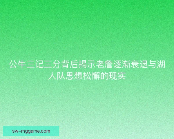 公牛三记三分背后揭示老詹逐渐衰退与湖人队思想松懈的现实