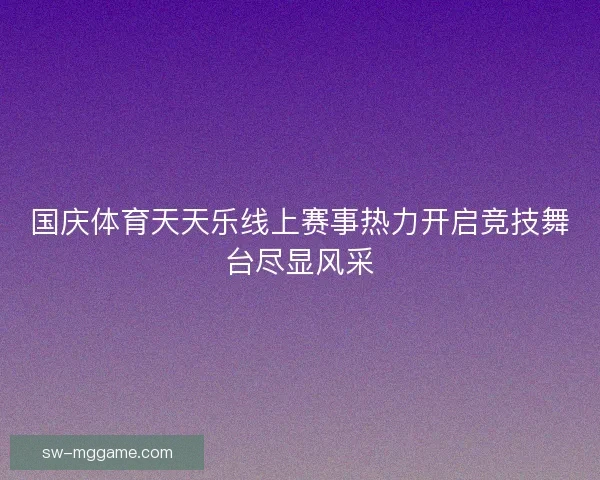 国庆体育天天乐线上赛事热力开启竞技舞台尽显风采
