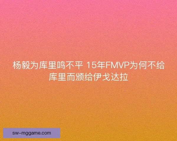杨毅为库里鸣不平 15年FMVP为何不给库里而颁给伊戈达拉 杨毅为库里鸣不平 15年FMVP为何不给库里而颁给伊戈达拉