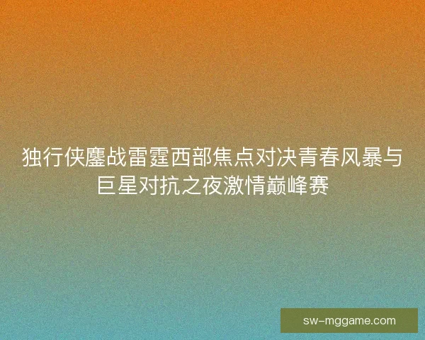 独行侠鏖战雷霆西部焦点对决青春风暴与巨星对抗之夜激情巅峰赛 独行侠鏖战雷霆西部焦点对决青春风暴与巨星对抗之夜激情巅峰赛