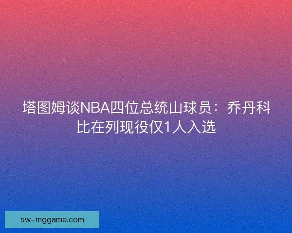 塔图姆谈NBA四位总统山球员：乔丹科比在列现役仅1人入选