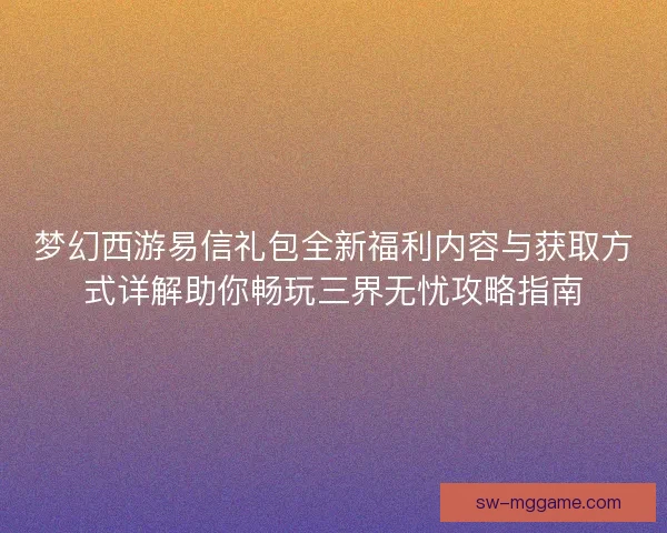 梦幻西游易信礼包全新福利内容与获取方式详解助你畅玩三界无忧攻略指南