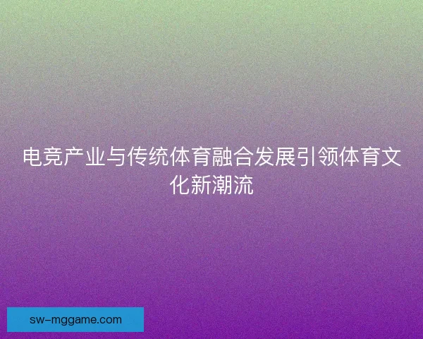 电竞产业与传统体育融合发展引领体育文化新潮流