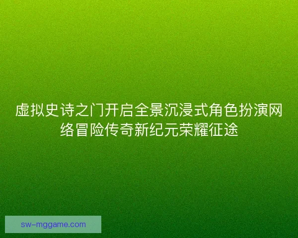 虚拟史诗之门开启全景沉浸式角色扮演网络冒险传奇新纪元荣耀征途