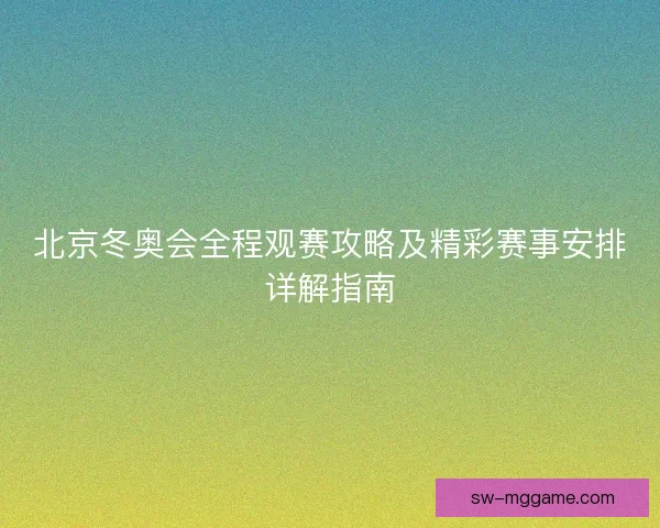 北京冬奥会全程观赛攻略及精彩赛事安排详解指南