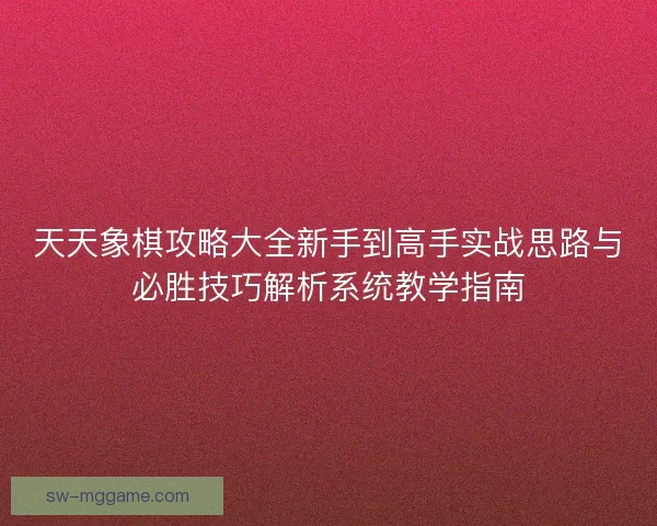 天天象棋攻略大全新手到高手实战思路与必胜技巧解析系统教学指南