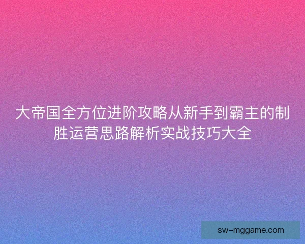 大帝国全方位进阶攻略从新手到霸主的制胜运营思路解析实战技巧大全