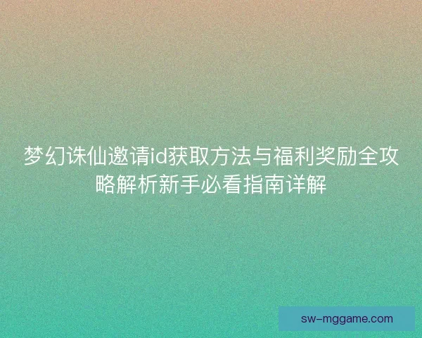 梦幻诛仙邀请id获取方法与福利奖励全攻略解析新手必看指南详解