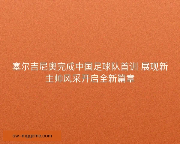 塞尔吉尼奥完成中国足球队首训 展现新主帅风采开启全新篇章 塞尔吉尼奥完成中国足球队首训 展现新主帅风采开启全新篇章