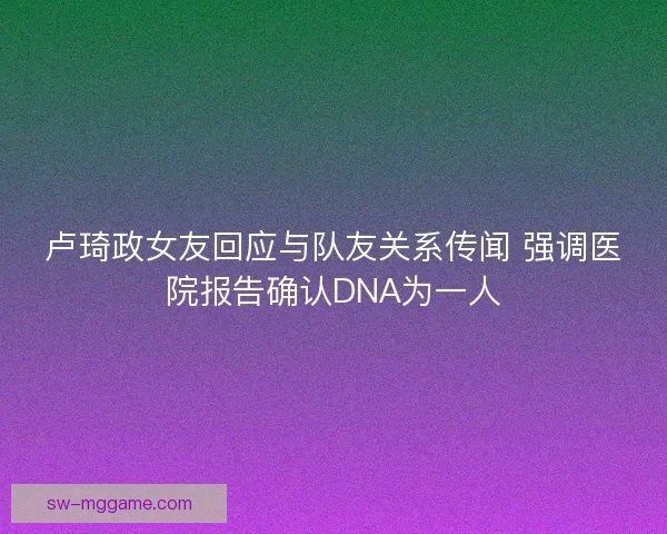 卢琦政女友回应与队友关系传闻 强调医院报告确认DNA为一人 卢琦政女友回应与队友关系传闻 强调医院报告确认DNA为一人