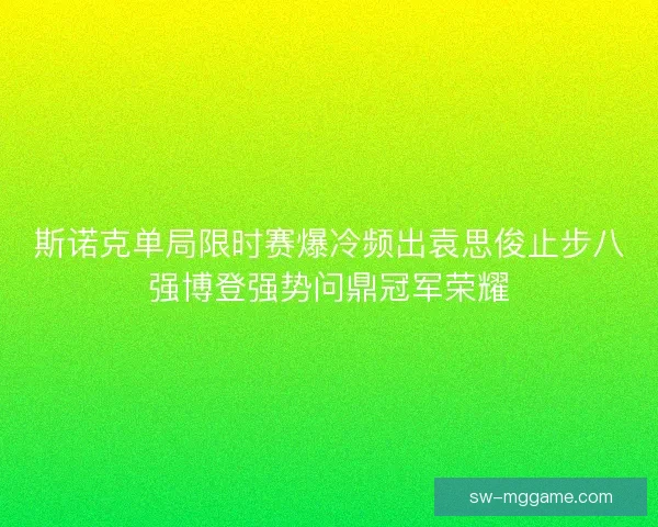 斯诺克单局限时赛爆冷频出袁思俊止步八强博登强势问鼎冠军荣耀