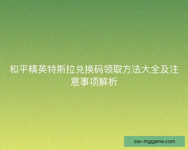 和平精英特斯拉兑换码领取方法大全及注意事项解析