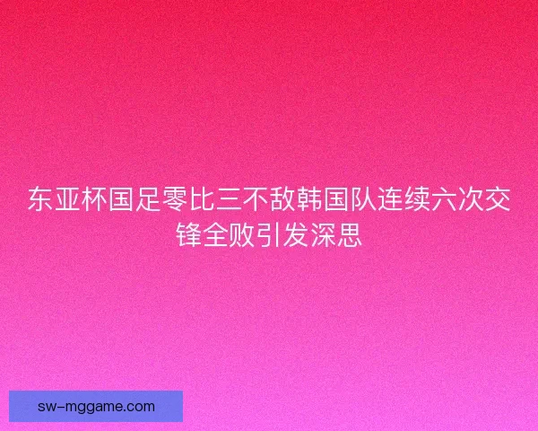 东亚杯国足零比三不敌韩国队连续六次交锋全败引发深思