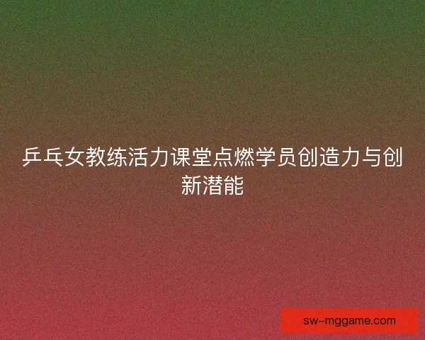 乒乓女教练活力课堂点燃学员创造力与创新潜能