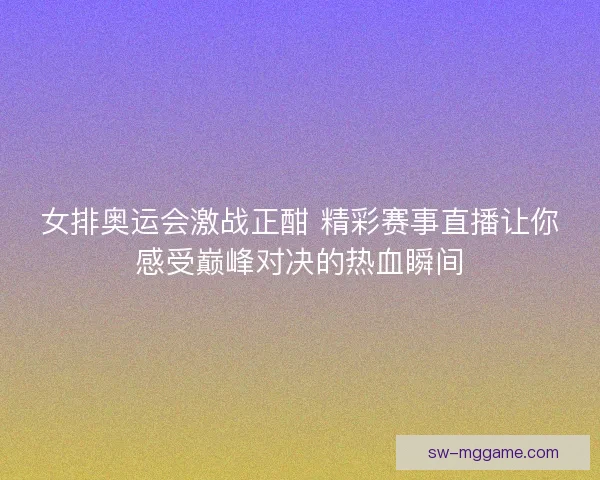 女排奥运会激战正酣 精彩赛事直播让你感受巅峰对决的热血瞬间